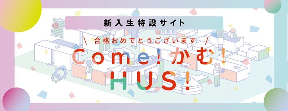 新入生特設サイト Come！かむ！HUS！